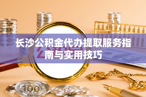 溧阳长沙公积金代办提取服务指南与实用技巧