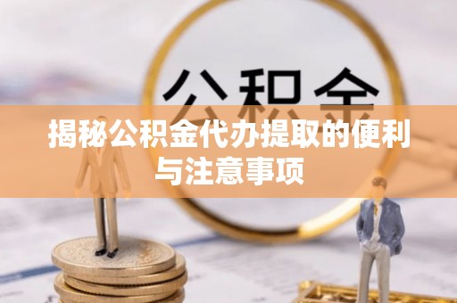 溧阳揭秘公积金代办提取的便利与注意事项
