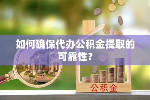溧阳如何确保代办公积金提取的可靠性？