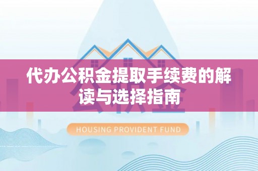 溧阳代办公积金提取手续费的解读与选择指南