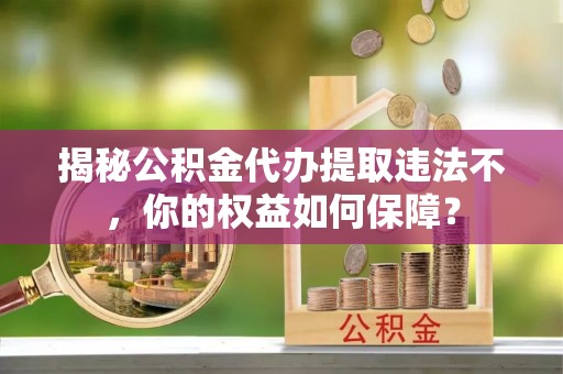溧阳揭秘公积金代办提取违法不，你的权益如何保障？
