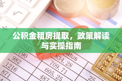 溧阳公积金租房提取，政策解读与实操指南