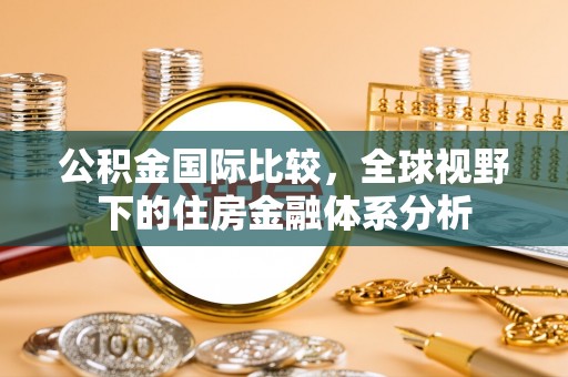 溧阳公积金国际比较，全球视野下的住房金融体系分析